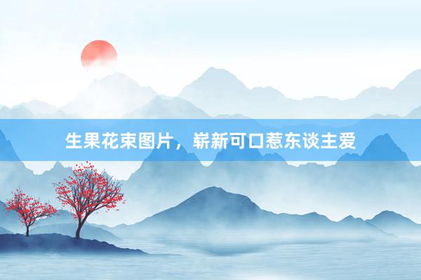 生果花束图片,崭新可口惹东谈主爱